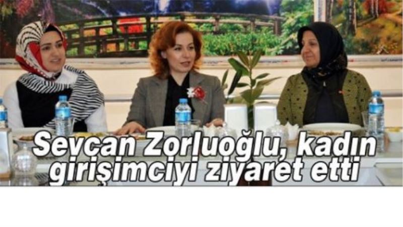 Sevcan Zorluoğlu, kadın girişimciyi ziyaret etti