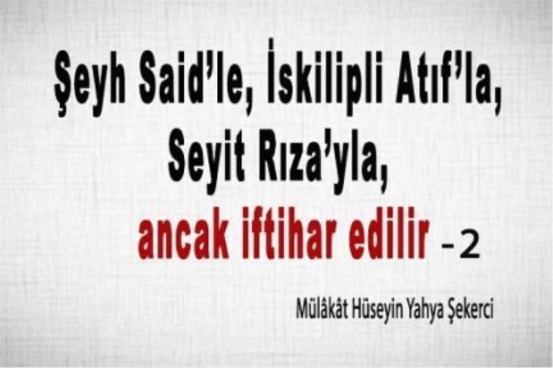 ‘Şeyh Said’le, İskilipli Atıf’la, Seyit Rıza’yla, ancak iftihar edilir’ (2)