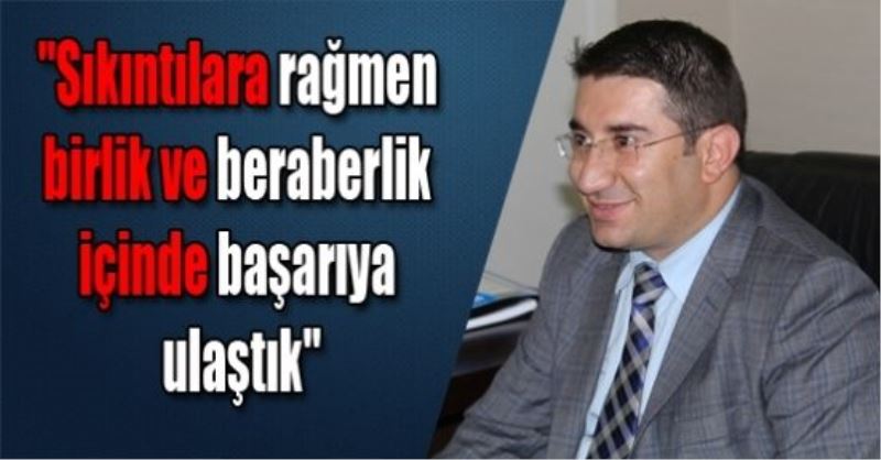 “Sıkıntılara rağmen birlik ve beraberlik içinde başarıya ulaştık“