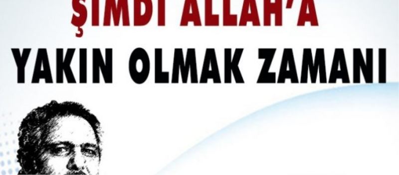 Şimdi Allah’a yakın olmak zamanı