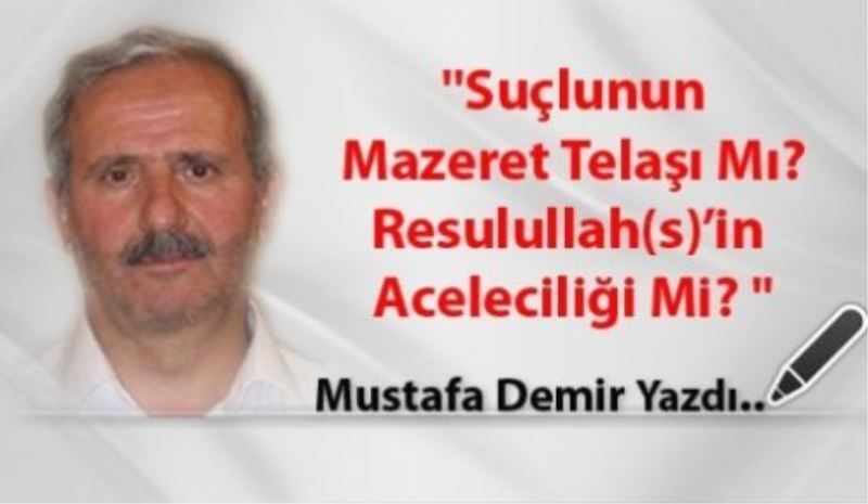 ''Suçlunun Mazeret Telaşı Mı? Resulullah(s)’in Aceleciliği Mi? “