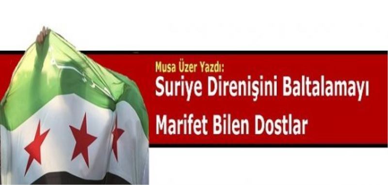 Suriye Direnişini Baltalamayı Marifet Bilen Dostlar