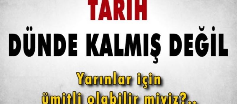 Tarih Geçmişte Kalmış Değildir, Geleceğe Doğru İlerlemektedir...