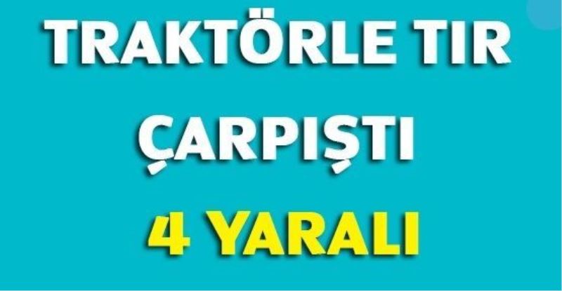 Traktörle TIR çarpıştı: 4 yaralı