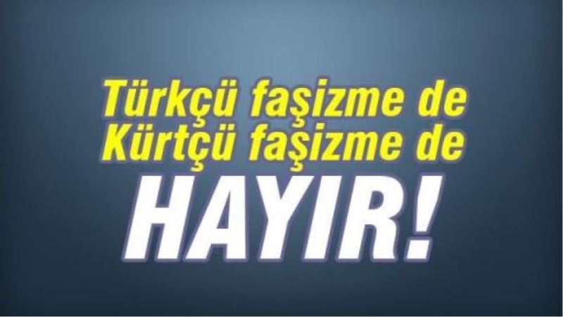 Türkçü faşizme de Kürtçü faşizme de hayır!