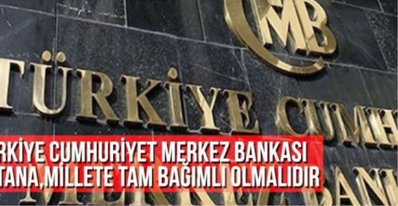 Türkiye Cumhuriyet Merkez Bankası Vatana,Millete Tam Bağımlı Olmalıdır