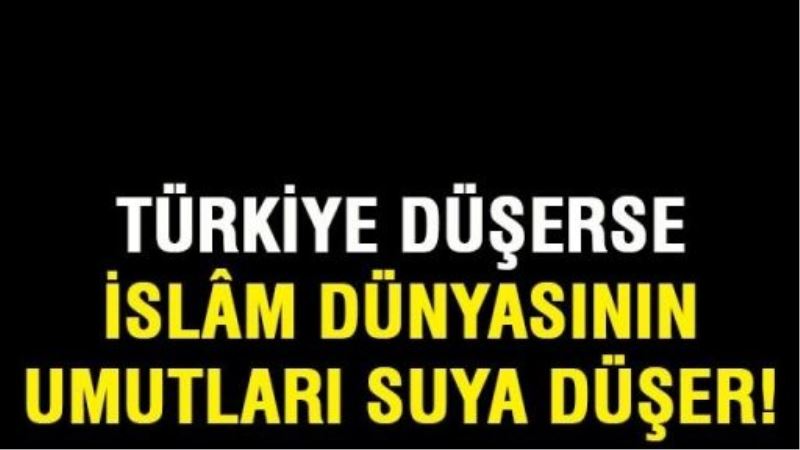 Türkiye düşerse, İslâm dünyasının umutları suya düşer!