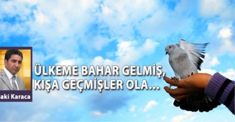 ÜLKEME BAHAR GELMİŞ, KIŞA GEÇMİŞLER OLA…