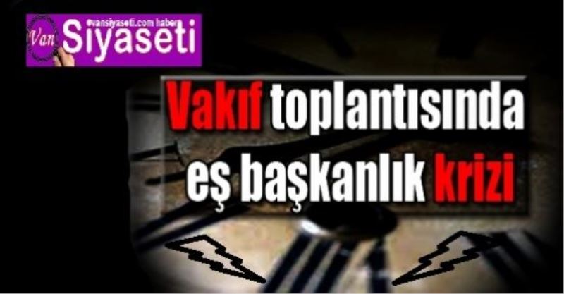 Vakıf toplantısında eş başkanlık krizi...