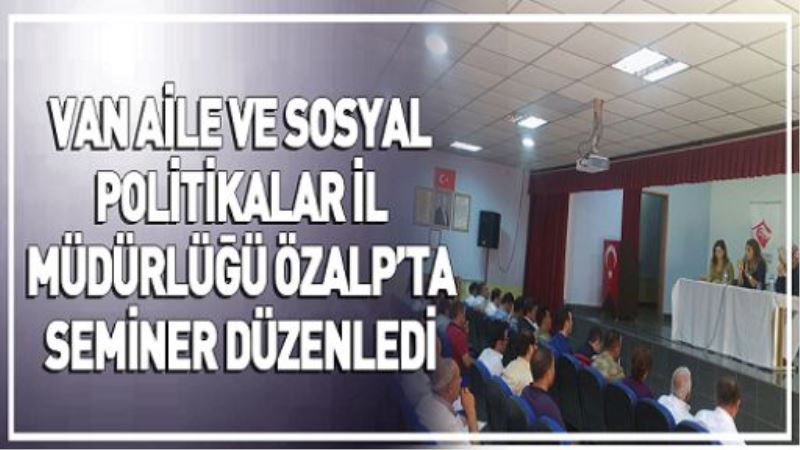 VAN AİLE VE SOSYAL POLİTİKALAR İL MÜDÜRLÜĞÜ ÖZALP’TA SEMİNER DÜZENLEDİ