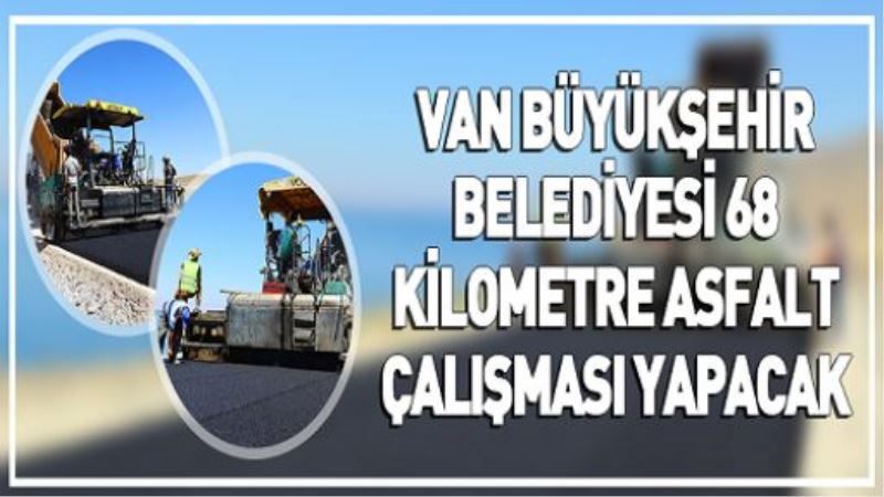 VAN BÜYÜKŞEHİR BELEDİYESİ 68 KİLOMETRE ASFALT ÇALIŞMASI YAPACAK