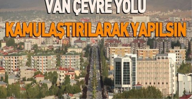 “VAN ÇEVRE YOLU KAMULAŞTIRILARAK YAPILSIN”