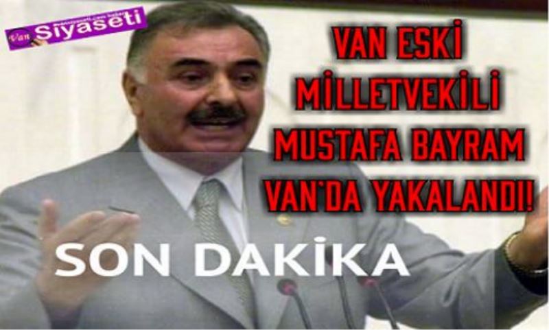  VAN ESKİ MİLLETVEKİLİ  BAYRAM VAN’DA YAKALANDI