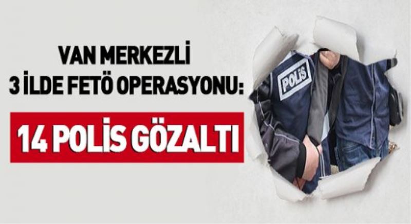 Van merkezli 3 ilde FETÖ operasyonu: 14 polis gözaltında