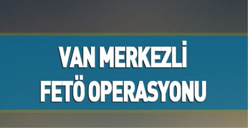 Van merkezli FETÖ operasyonu