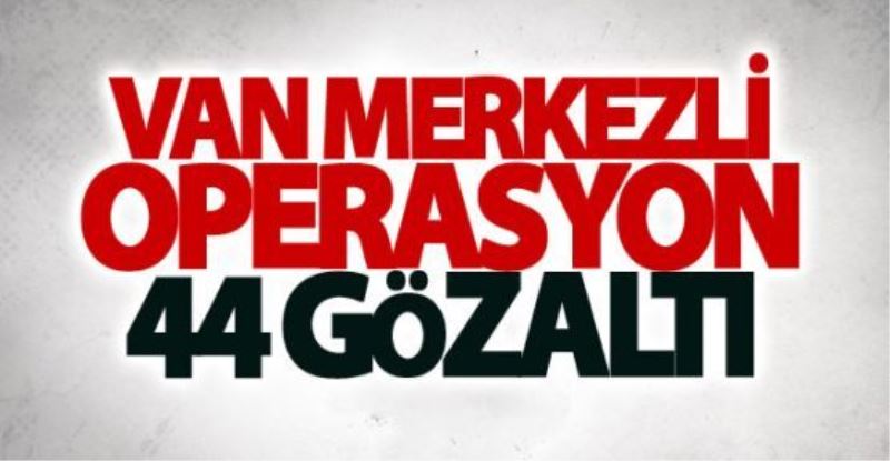 Van merkezli operasyon: 44 gözaltı