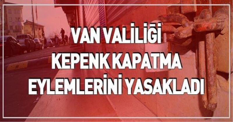 VAN VALİLİĞİ KEPENK KAPATMA EYLEMLERİNİ YASAKLADI