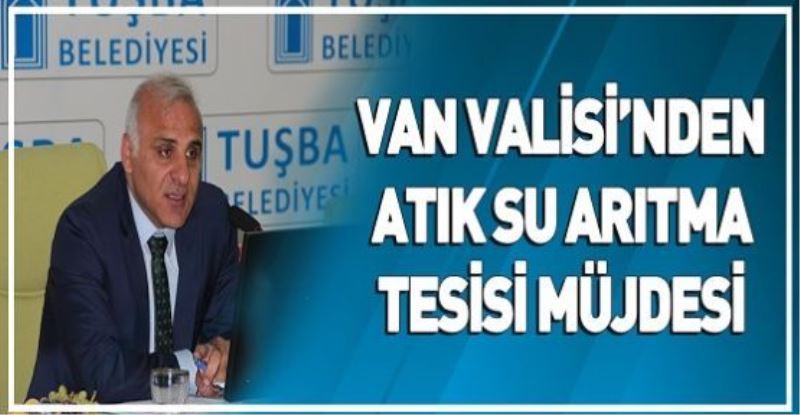 VAN VALİSİ’NDEN ATIK SU ARITMA TESİSİ MÜJDESİ