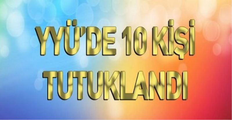 VAN YYÜ’DE 10 KİŞİ TUTUKLANDI