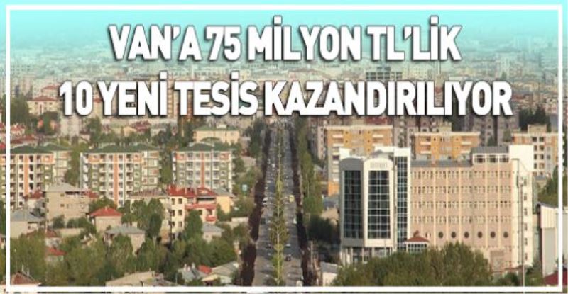 VAN’A 75 MİLYON TL’LİK 10 YENİ TESİS KAZANDIRILIYOR