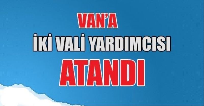 Van’a iki vali yardımcısı atandı