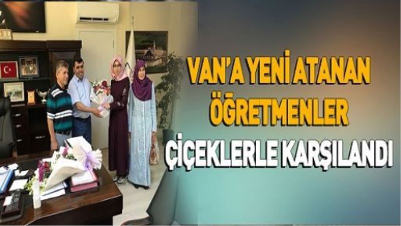 VAN’A YENİ ATANAN ÖĞRETMENLER ÇİÇEKLERLE KARŞILANDI