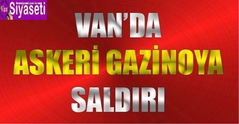 VAN’DA ASKERİ GAZİNOYA SALDIRI