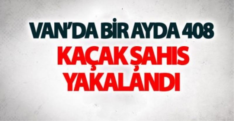 Van’da bir ayda 408 kaçak şahıs yakalandı