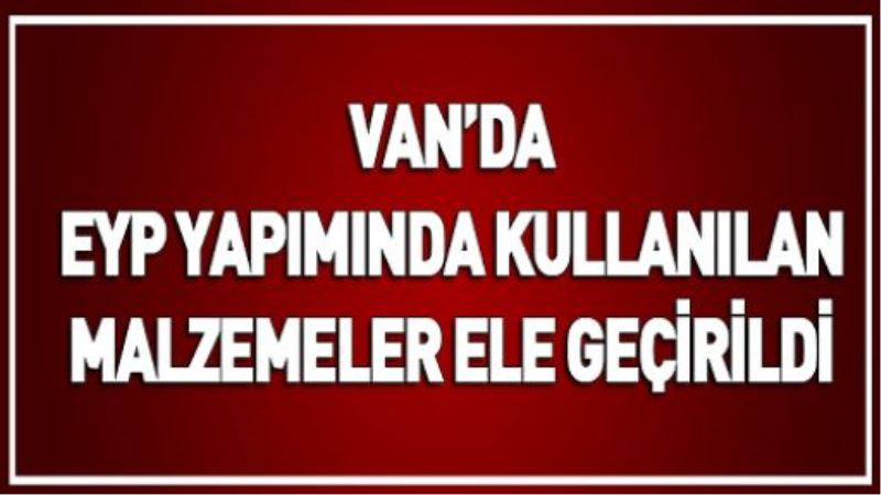 VAN’DA EYP YAPIMINDA KULLANILAN MALZEMELER ELE GEÇİRİLDİ