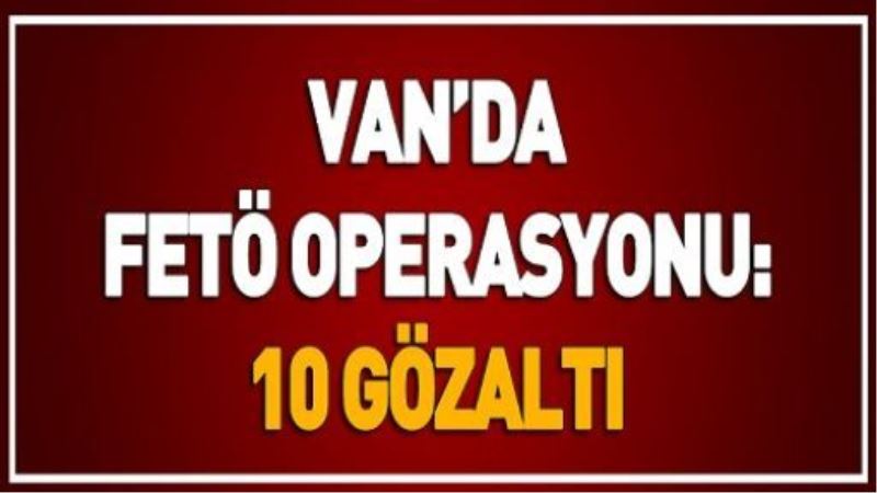 VAN’DA FETÖ OPERASYONU: 10 GÖZALTI