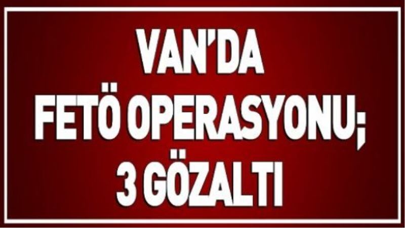 VAN’DA FETÖ OPERASYONU: 3 GÖZALTI