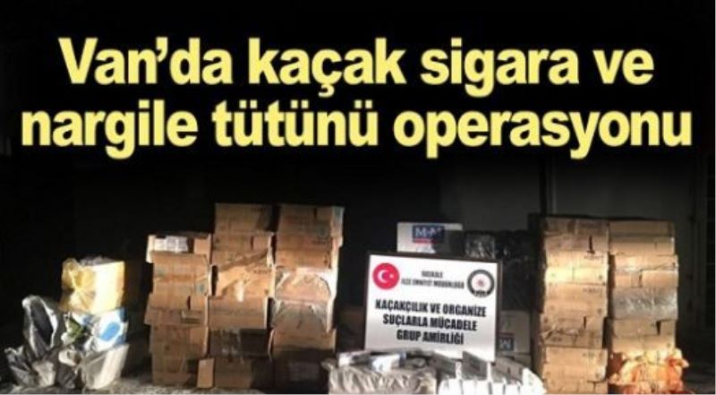 Van’da kaçak sigara ve nargile tütünü operasyonu