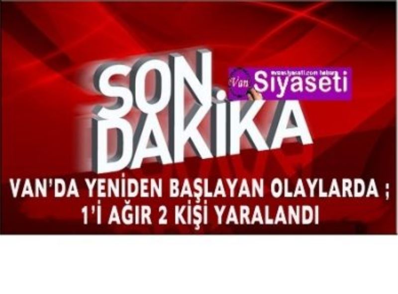 Van’da Olaylar yeniden başladı; 2 kişi yaralandı