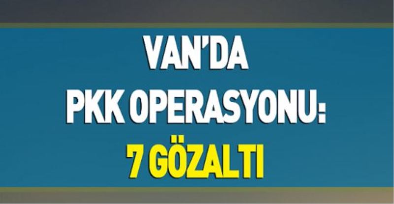 Van’da PKK operasyonu: 7 gözaltı
