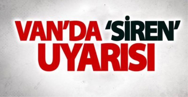 Van’da ‘siren’ uyarısı