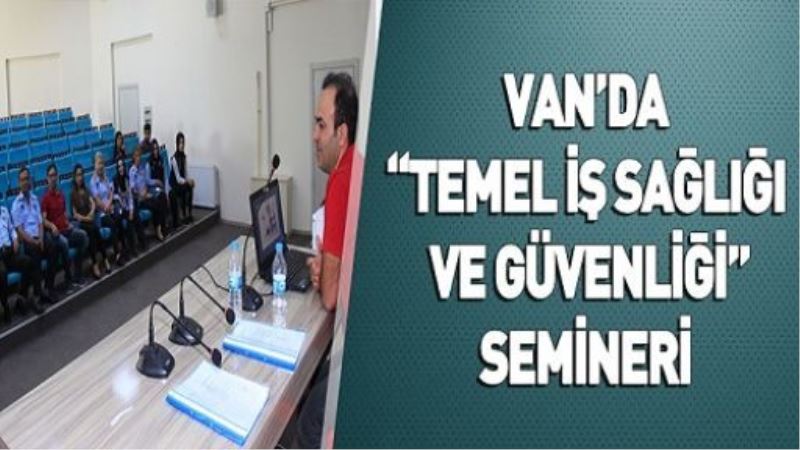 VAN’DA “TEMEL İŞ SAĞLIĞI VE GÜVENLİĞİ” SEMİNERİ