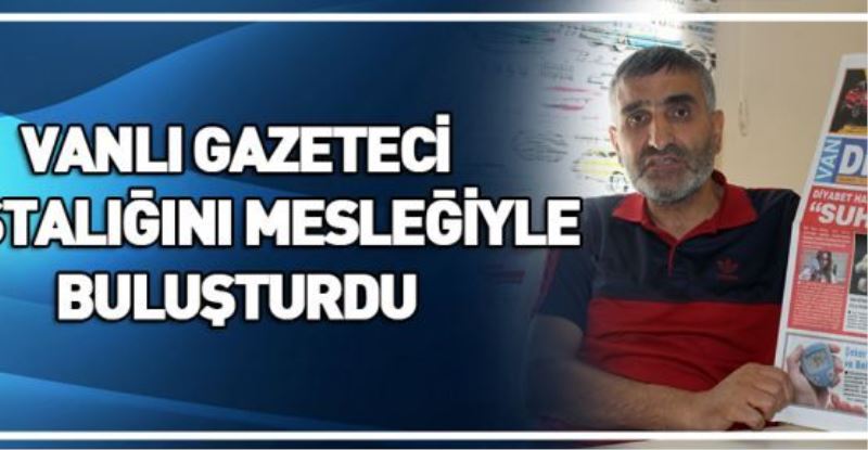 VANLI GAZETECİ HASTALIĞINI MESLEĞİYLE BULUŞTURDU