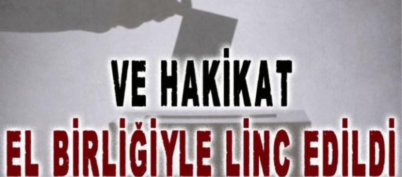 Ve hakikat elbirliğiyle linç edildi