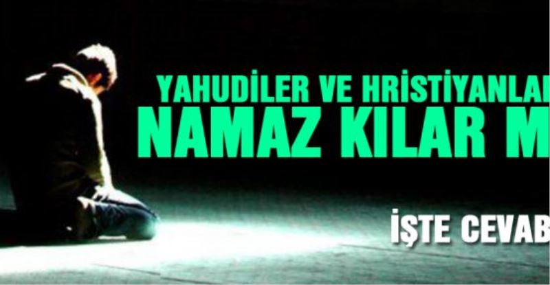 Yahudiler ve Hristiyanlar namaz kılar mı?