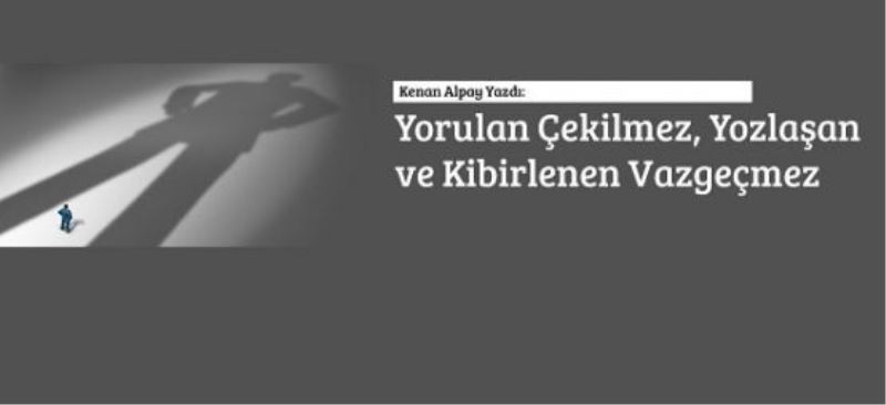 Yorulan Çekilmez, Yozlaşan ve Kibirlenen Vazgeçmez