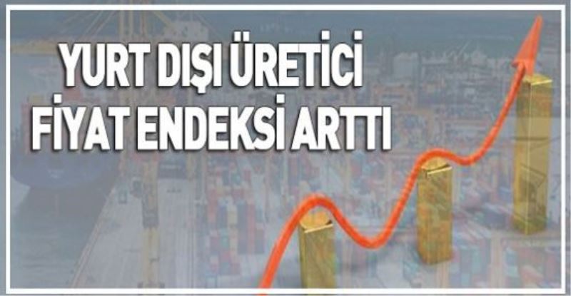 YURT DIŞI ÜRETİCİ FİYAT ENDEKSİ ARTTI