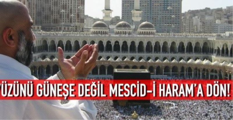  Yüzünü güneşe değil Mescid-i Haram’a dön!