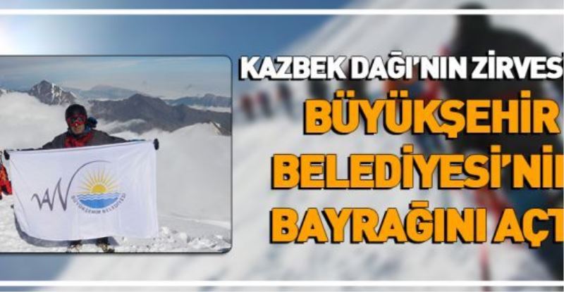 ZABITA AMİRİ, KAZBEK DAĞI’NIN ZİRVESİNDE BÜYÜKŞEHİR BELEDİYESİ’NİN BAYRAĞINI AÇTI